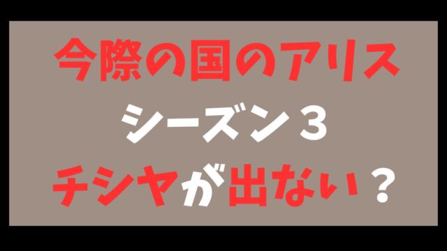 今際の国のアリス シーズン3 チシヤ 出ない