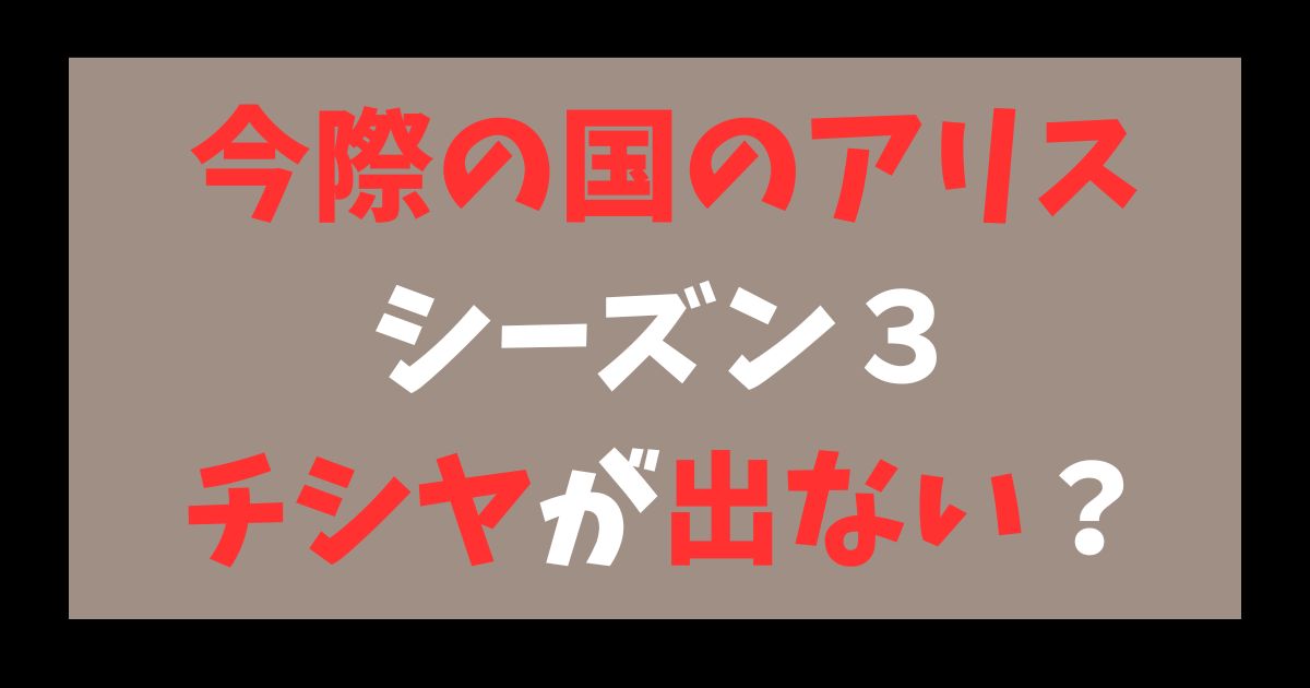 今際の国のアリス シーズン3 チシヤ 出ない